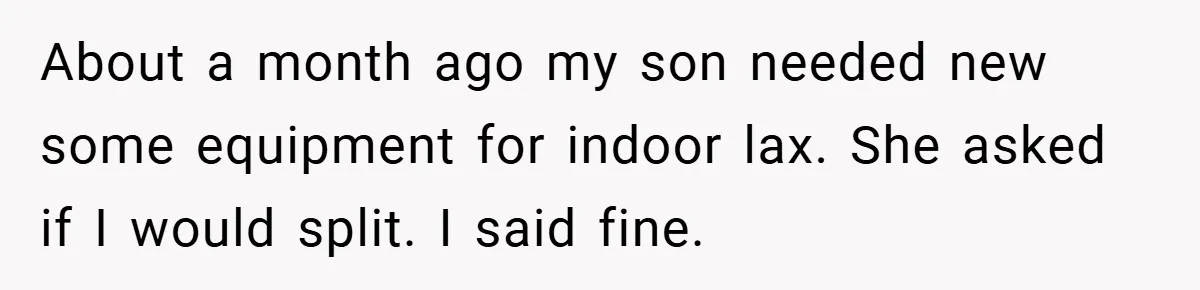 About a month ago my son needed new some equipment for indoor lax. She asked if I would split. I said fine.