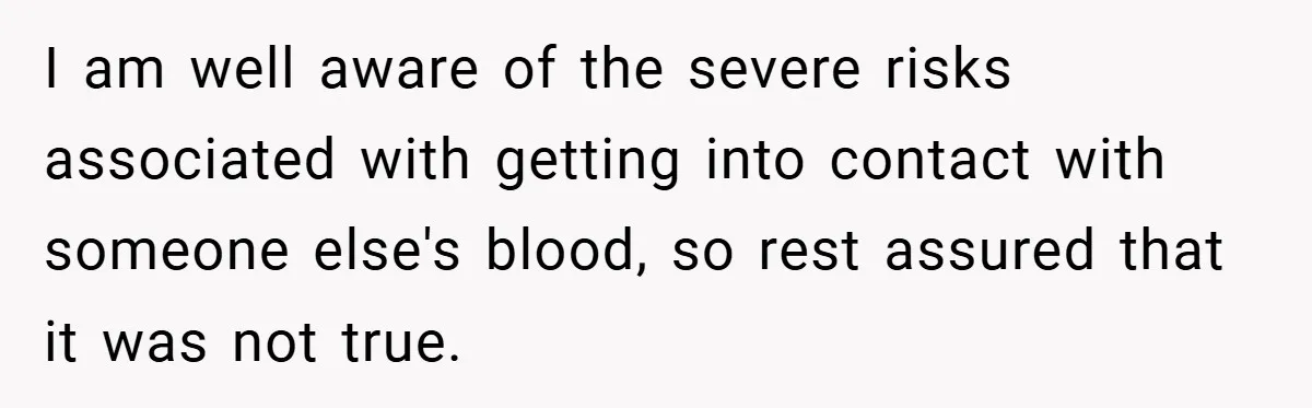 I am well aware of the severe risks associated with getting into contact with someone else's blood, so rest assured that it was not true.