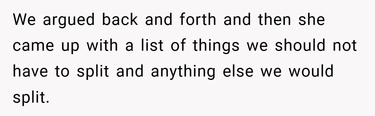 We argued back and forth and then she came up with a list of things we should not have to split and anything else we would split.