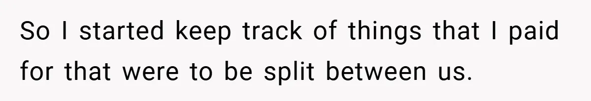 So I started keep track of things that I paid for that were to be split between us.