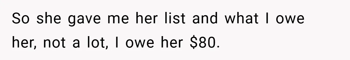 So she gave me her list and what I owe her, not a lot, I owe her $80.