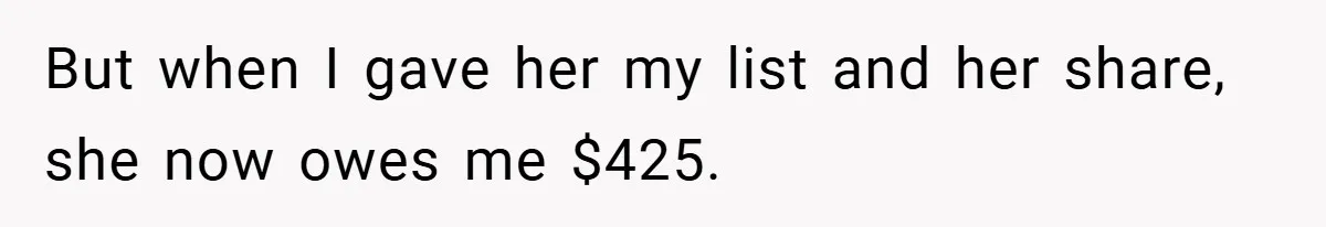 But when I gave her my list and her share, she now owes me $425.