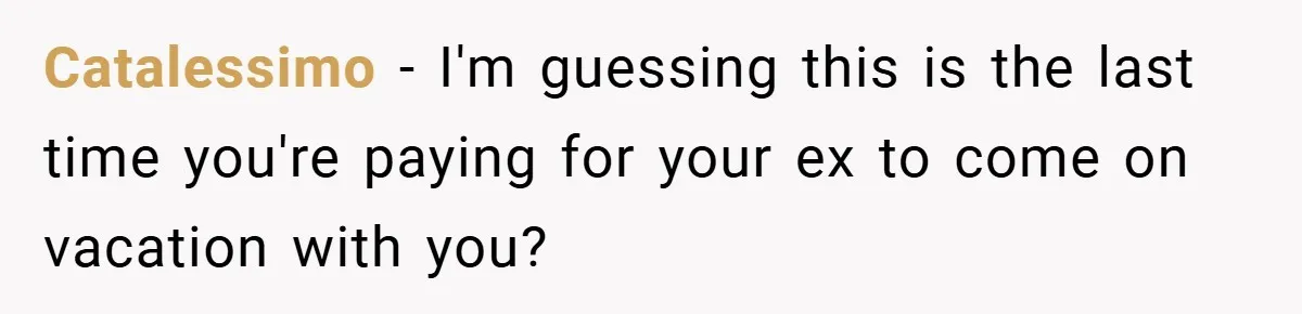 Catalessimo − I'm guessing this is the last time you're paying for your ex to come on vacation with you?