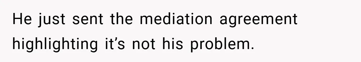 He just sent the mediation agreement highlighting it’s not his problem.
