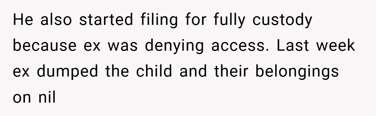 He also started filing for fully custody because ex was denying access. Last week ex dumped the child and their belongings on nil