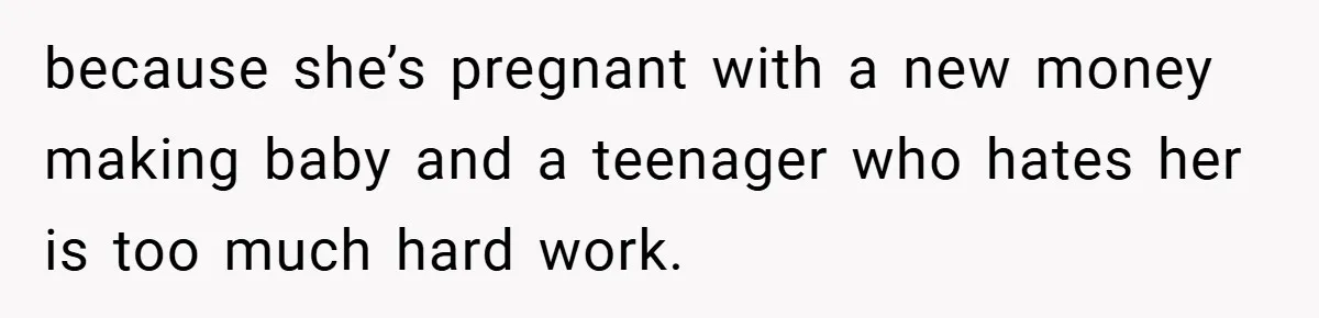 because she’s pregnant with a new money making baby and a teenager who hates her is too much hard work.