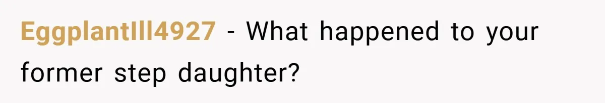 EggplantIll4927 − What happened to your former step daughter?