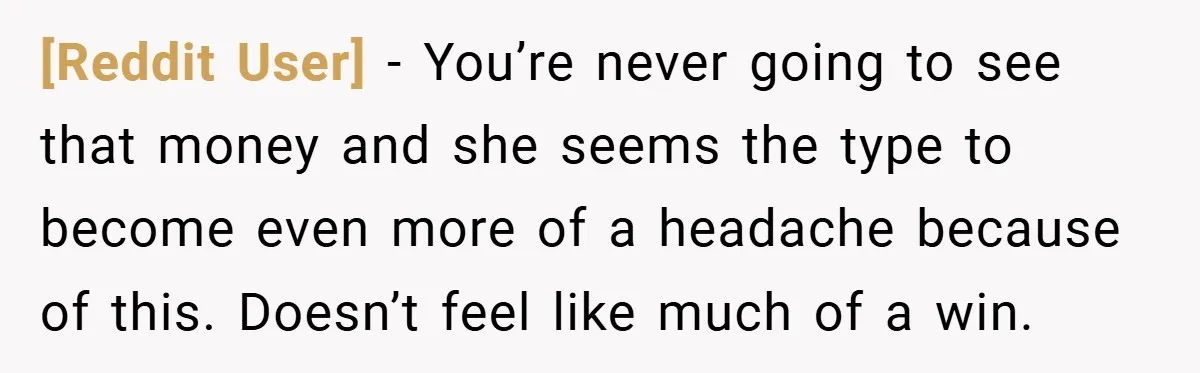 [Reddit User] − You’re never going to see that money and she seems the type to become even more of a headache because of this. Doesn’t feel like much of...