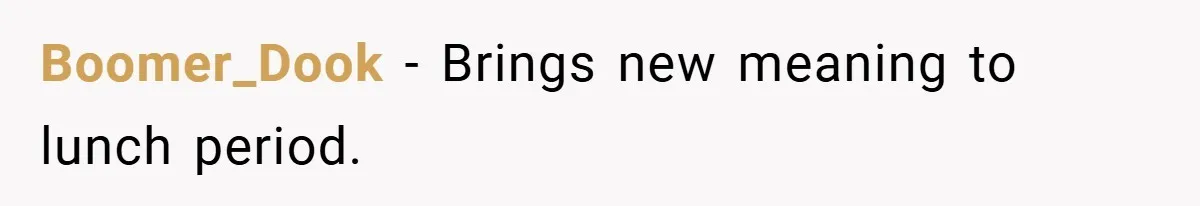 Boomer_Dook − Brings new meaning to lunch period.