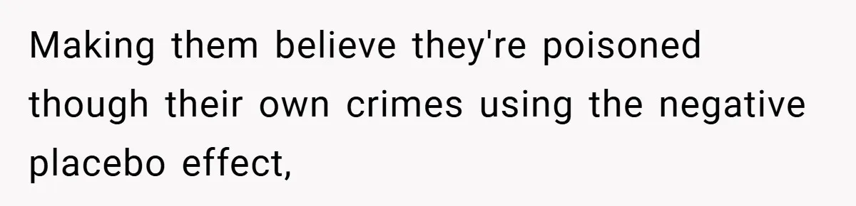 Making them believe they're poisoned though their own crimes using the negative placebo effect,