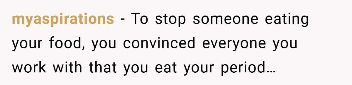 myaspirations − To stop someone eating your food, you convinced everyone you work with that you eat your period…