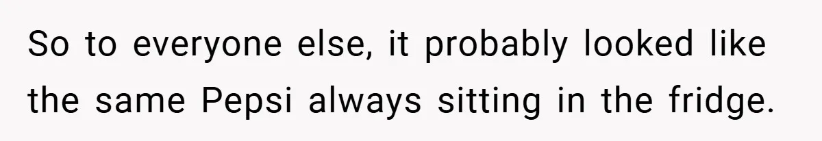 So to everyone else, it probably looked like the same Pepsi always sitting in the fridge.