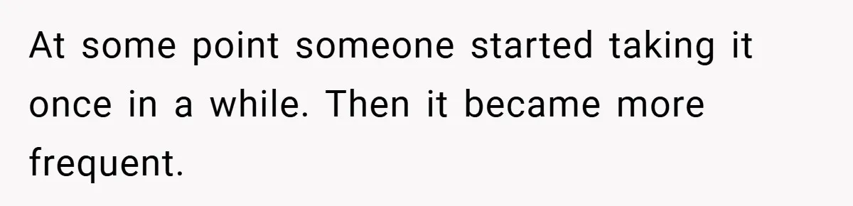 At some point someone started taking it once in a while. Then it became more frequent.