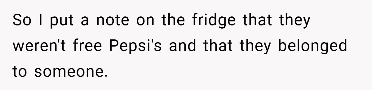 So I put a note on the fridge that they weren't free Pepsi's and that they belonged to someone.