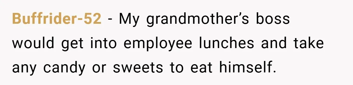 Buffrider-52 − My grandmother’s boss would get into employee lunches and take any candy or sweets to eat himself.