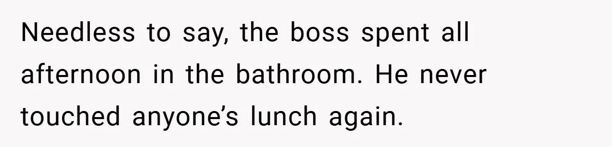 Needless to say, the boss spent all afternoon in the bathroom. He never touched anyone’s lunch again.