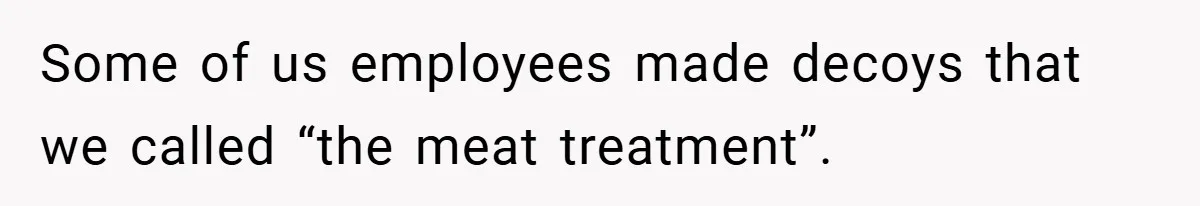 Some of us employees made decoys that we called “the meat treatment”.