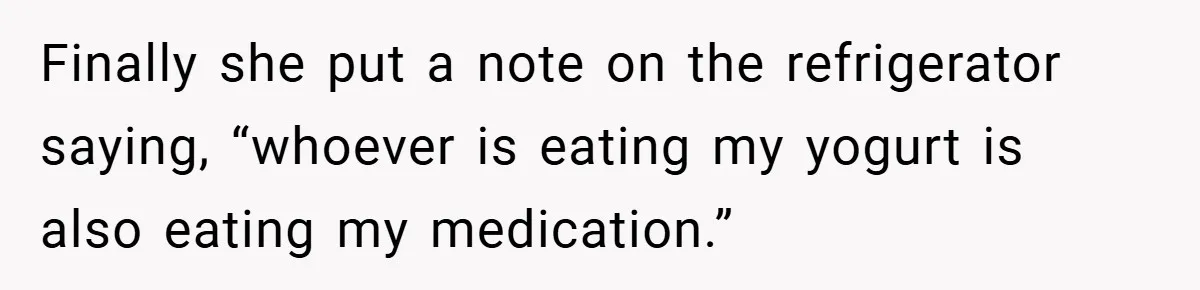 Finally she put a note on the refrigerator saying, “whoever is eating my yogurt is also eating my medication.”