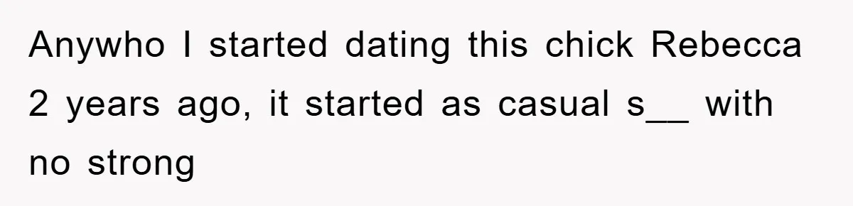 Anywho I started dating this chick Rebecca 2 years ago, it started as casual s__ with no strong