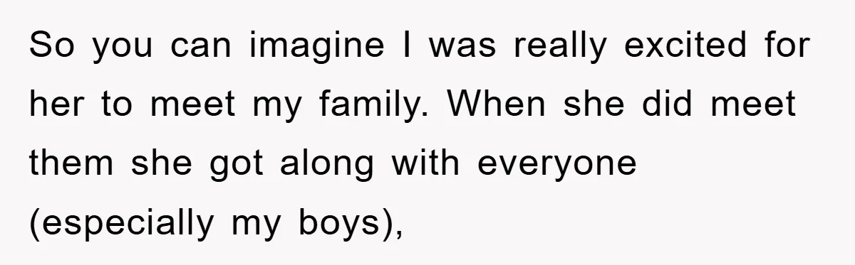 So you can imagine I was really excited for her to meet my family. When she did meet them she got along with everyone (especially my boys),
