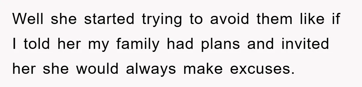 Well she started trying to avoid them like if I told her my family had plans and invited her she would always make excuses.