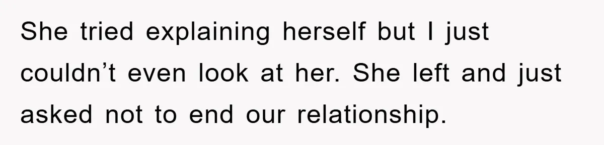 She tried explaining herself but I just couldn’t even look at her. She left and just asked not to end our relationship.