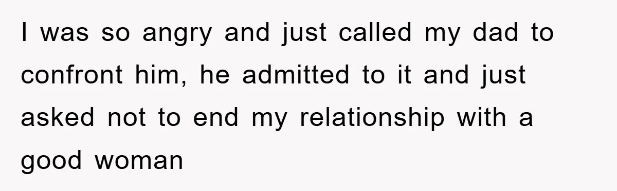I was so angry and just called my dad to confront him, he admitted to it and just asked not to end my relationship with a good woman