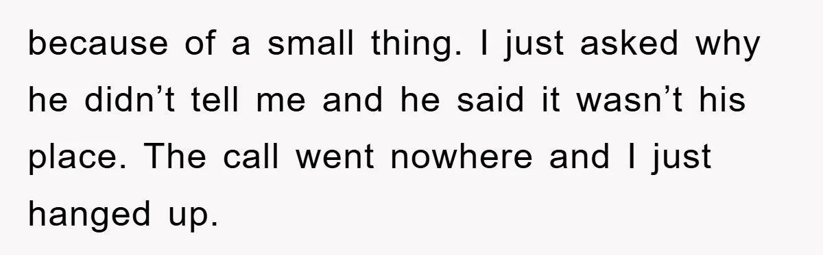 because of a small thing. I just asked why he didn’t tell me and he said it wasn’t his place. The call went nowhere and I just hanged up.
