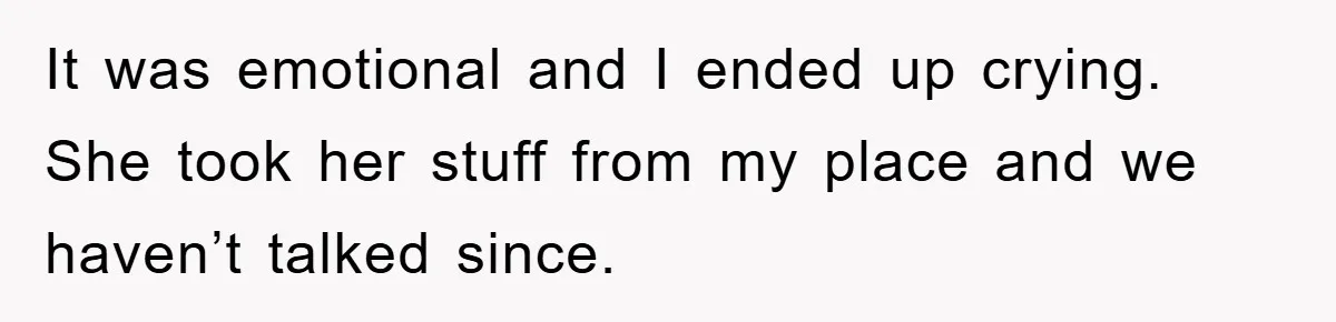 It was emotional and I ended up crying. She took her stuff from my place and we haven’t talked since.