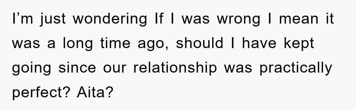 I’m just wondering If I was wrong I mean it was a long time ago, should I have kept going since our relationship was practically perfect? Aita?