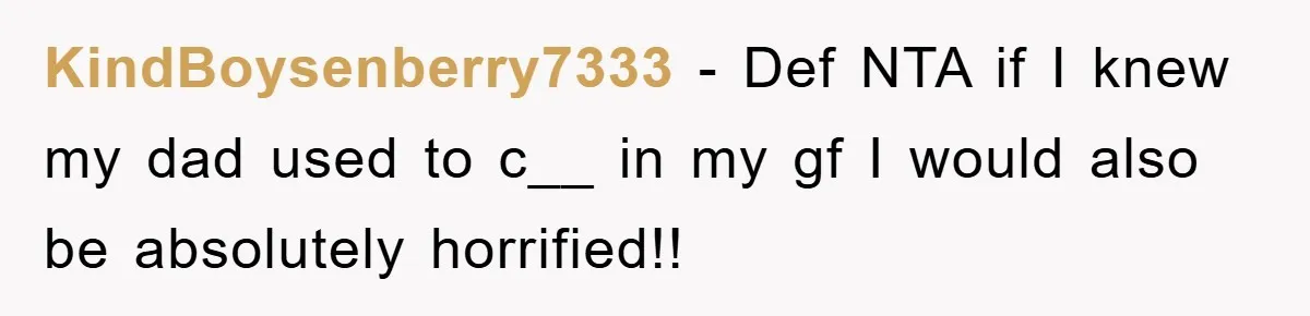 KindBoysenberry7333 − Def NTA if I knew my dad used to c__ in my gf I would also be absolutely horrified!!