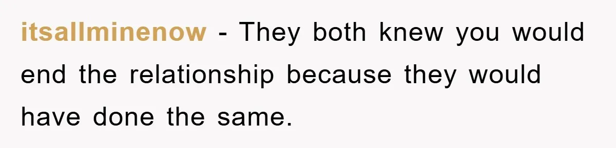 itsallminenow − They both knew you would end the relationship because they would have done the same.