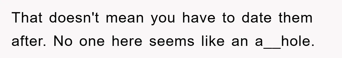 That doesn't mean you have to date them after. No one here seems like an a__hole.
