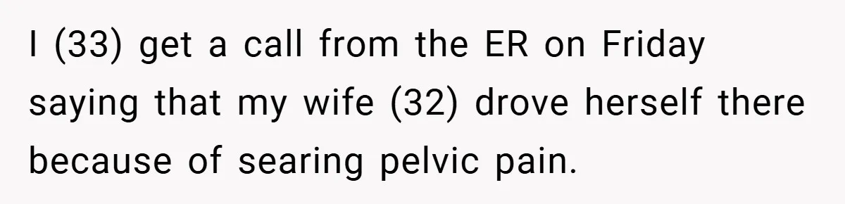 I (33) get a call from the ER on Friday saying that my wife (32) drove herself there because of searing pelvic pain.