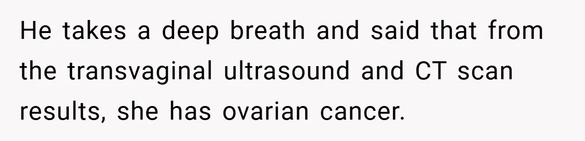 He takes a deep breath and said that from the transvaginal ultrasound and CT scan results, she has ovarian cancer.