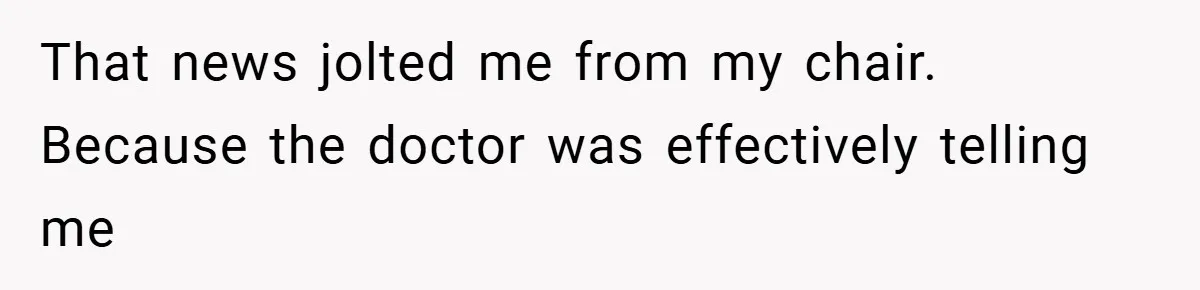 That news jolted me from my chair. Because the doctor was effectively telling me