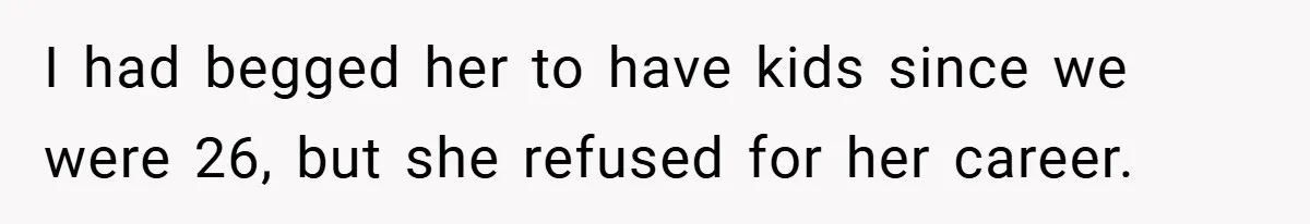 I had begged her to have kids since we were 26, but she refused for her career.