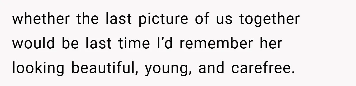 whether the last picture of us together would be last time I’d remember her looking beautiful, young, and carefree.