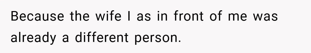 Because the wife I as in front of me was already a different person.