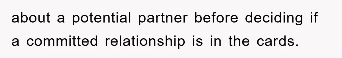 about a potential partner before deciding if a committed relationship is in the cards.