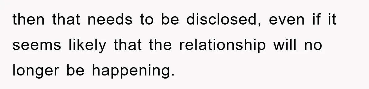 then that needs to be disclosed, even if it seems likely that the relationship will no longer be happening.
