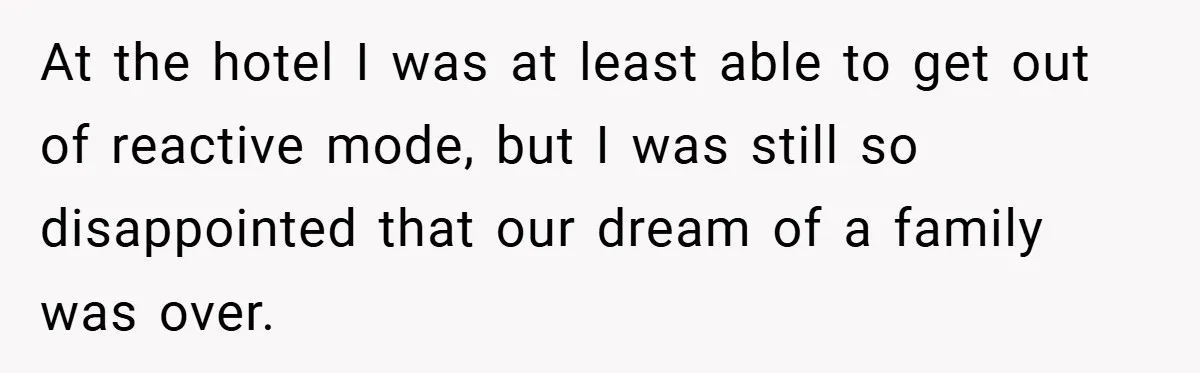 At the hotel I was at least able to get out of reactive mode, but I was still so disappointed that our dream of a family was over.