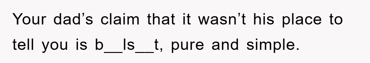 Your dad’s claim that it wasn’t his place to tell you is b__ls__t, pure and simple.