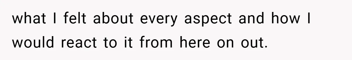 what I felt about every aspect and how I would react to it from here on out.