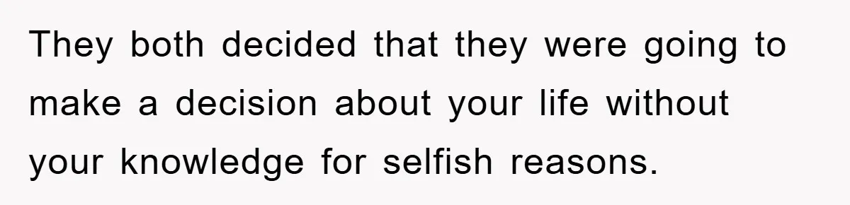 They both decided that they were going to make a decision about your life without your knowledge for selfish reasons.