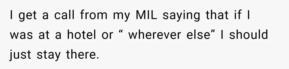 I get a call from my MIL saying that if I was at a hotel or “ wherever else” I should just stay there.