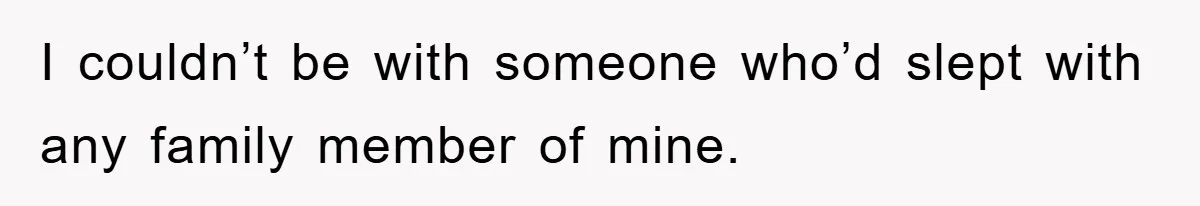 I couldn’t be with someone who’d slept with any family member of mine.