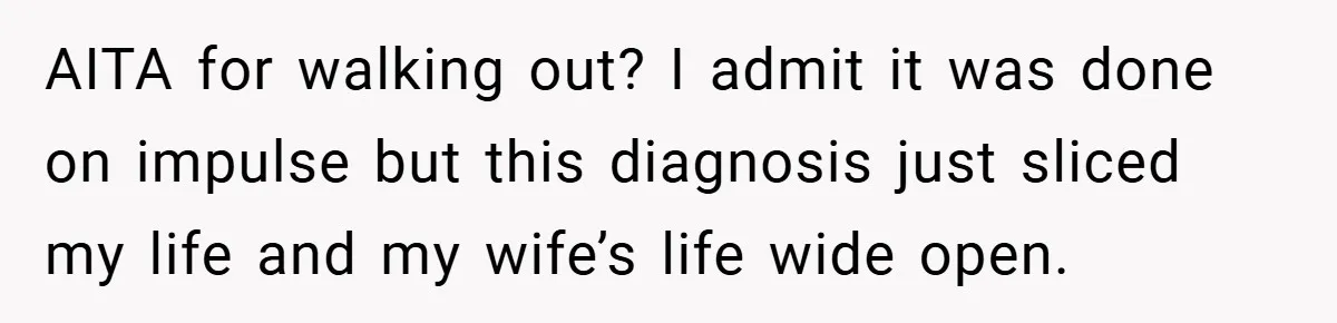 AITA for walking out? I admit it was done on impulse but this diagnosis just sliced my life and my wife’s life wide open.