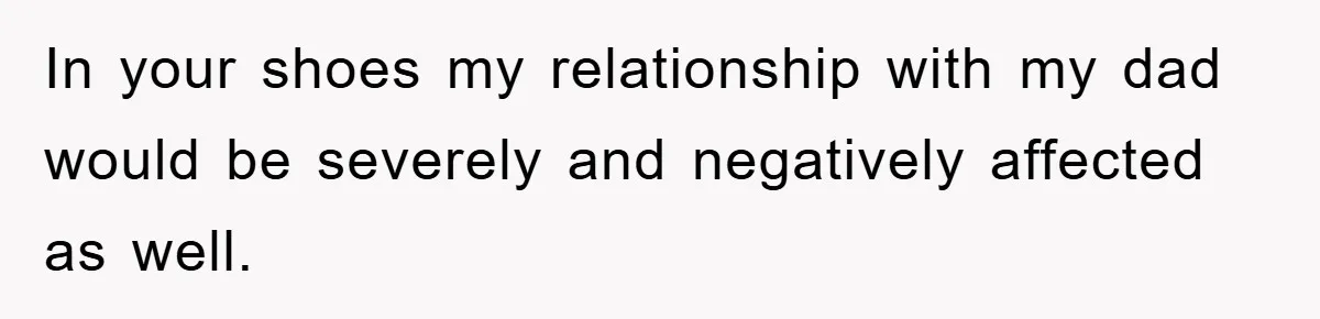In your shoes my relationship with my dad would be severely and negatively affected as well.