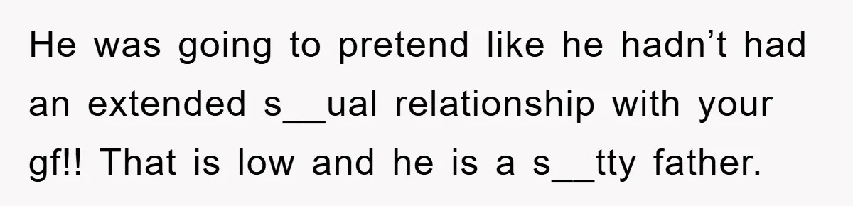 He was going to pretend like he hadn’t had an extended s__ual relationship with your gf!! That is low and he is a s__tty father.